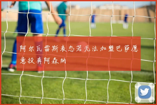 阿尔瓦雷斯表态若无法加盟巴萨愿意投奔阿森纳