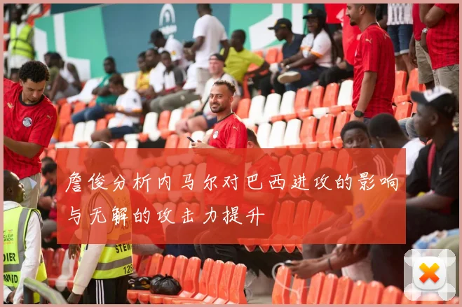 詹俊分析内马尔对巴西进攻的影响与无解的攻击力提升