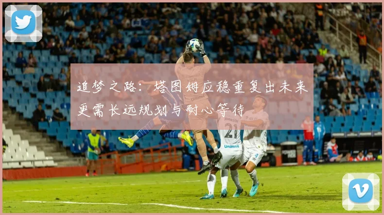 追梦之路：塔图姆应稳重复出未来更需长远规划与耐心等待