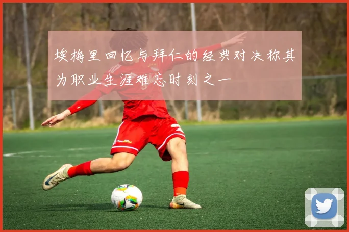 埃梅里回忆与拜仁的经典对决称其为职业生涯难忘时刻之一