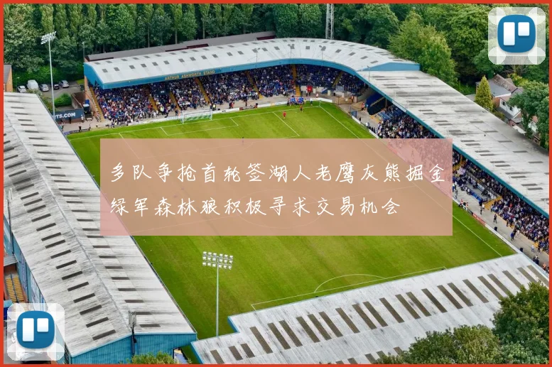 多队争抢首轮签湖人老鹰灰熊掘金绿军森林狼积极寻求交易机会