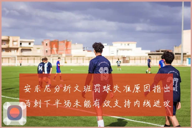 安东尼分析文班罚球失准原因指出马刺下半场未能有效支持内线进攻