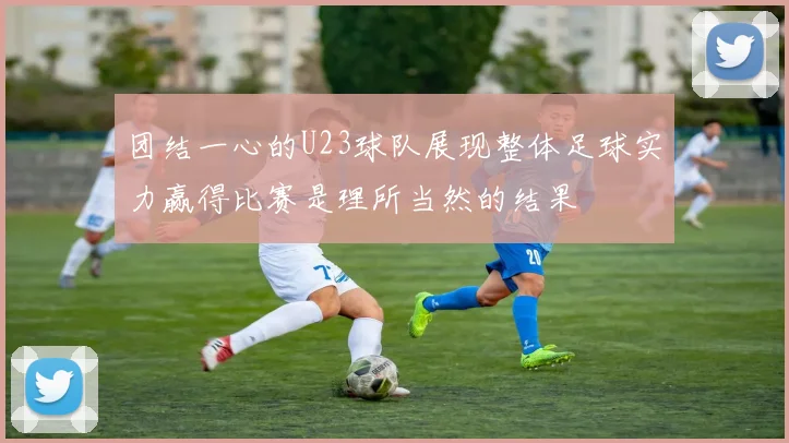 团结一心的U23球队展现整体足球实力赢得比赛是理所当然的结果
