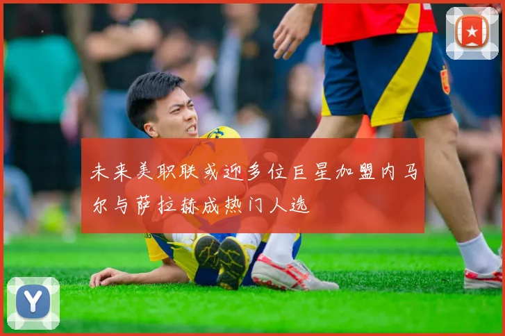 未来美职联或迎多位巨星加盟内马尔与萨拉赫成热门人选