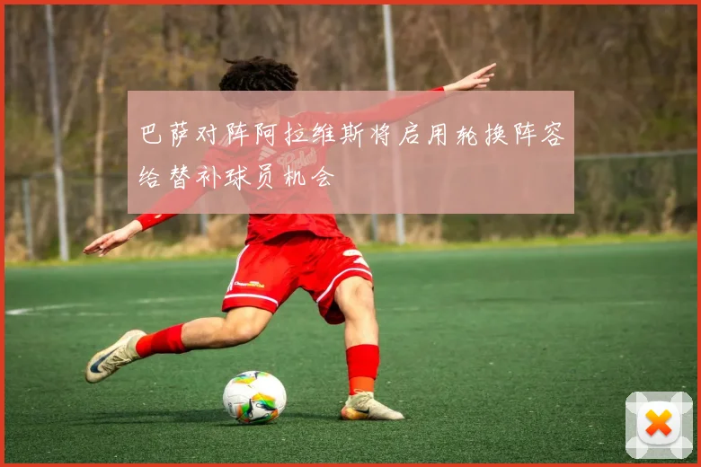 巴萨对阵阿拉维斯将启用轮换阵容给替补球员机会