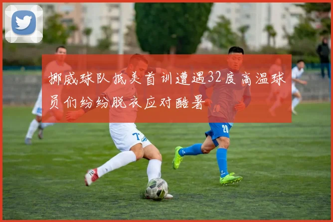 挪威球队抵美首训遭遇32度高温球员们纷纷脱衣应对酷暑