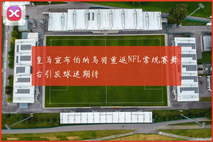 皇马宣布伯纳乌将重返NFL常规赛舞台引发球迷期待