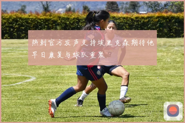热刺官方发声支持埃里克森期待他早日康复与球队重聚