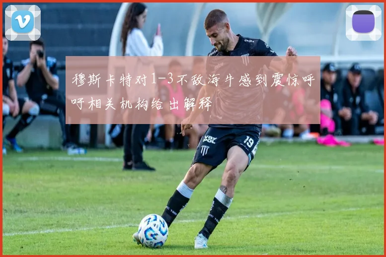 穆斯卡特对1-3不敌海牛感到震惊呼吁相关机构给出解释