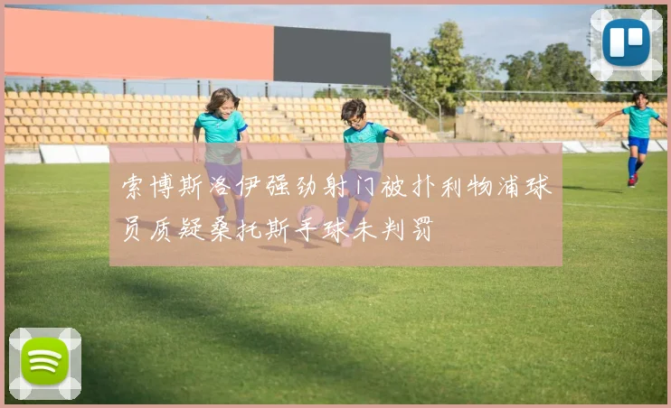 索博斯洛伊强劲射门被扑利物浦球员质疑桑托斯手球未判罚