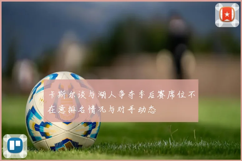 卡斯尔谈与湖人争夺季后赛席位不在意排名情况与对手动态