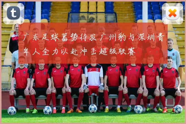 广东足球蓄势待发广州豹与深圳青年人全力以赴冲击超级联赛