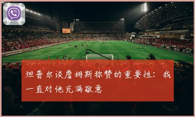 坦普尔谈詹姆斯称赞的重要性：我一直对他充满敬意