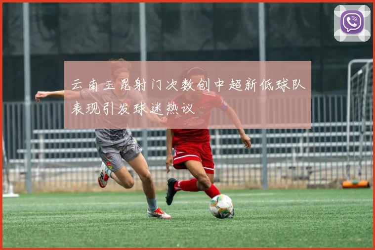 云南玉昆射门次数创中超新低球队表现引发球迷热议