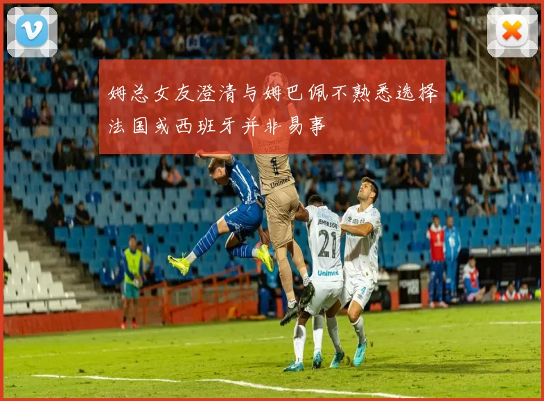姆总女友澄清与姆巴佩不熟悉选择法国或西班牙并非易事
