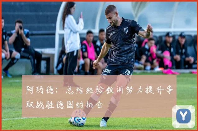 阿玛德：总结经验教训努力提升争取战胜德国的机会