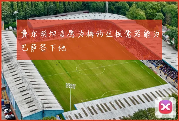 费尔明坦言愿为梅西坐板凳若能为巴萨签下他