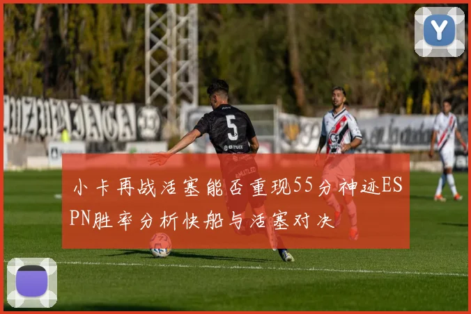 小卡再战活塞能否重现55分神迹ESPN胜率分析快船与活塞对决