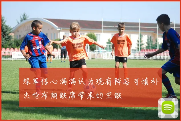 绿军信心满满认为现有阵容可填补杰伦布朗缺席带来的空缺