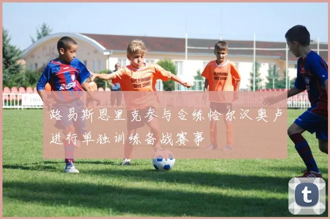路易斯恩里克参与合练恰尔汉奥卢进行单独训练备战赛事