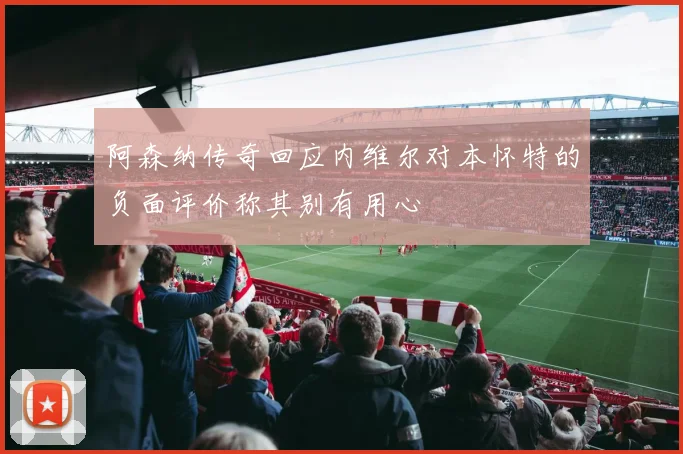 阿森纳传奇回应内维尔对本怀特的负面评价称其别有用心