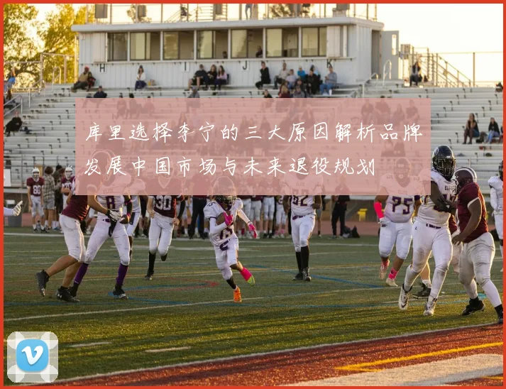 库里选择李宁的三大原因解析品牌发展中国市场与未来退役规划