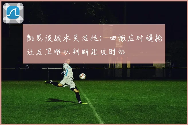 凯恩谈战术灵活性：回撤应对逼抢让后卫难以判断进攻时机