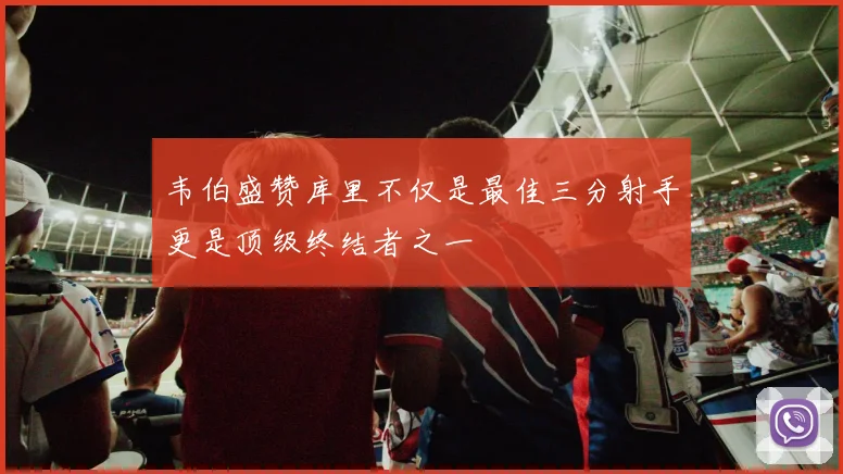 韦伯盛赞库里不仅是最佳三分射手更是顶级终结者之一